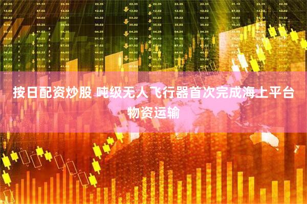 按日配资炒股 吨级无人飞行器首次完成海上平台物资运输
