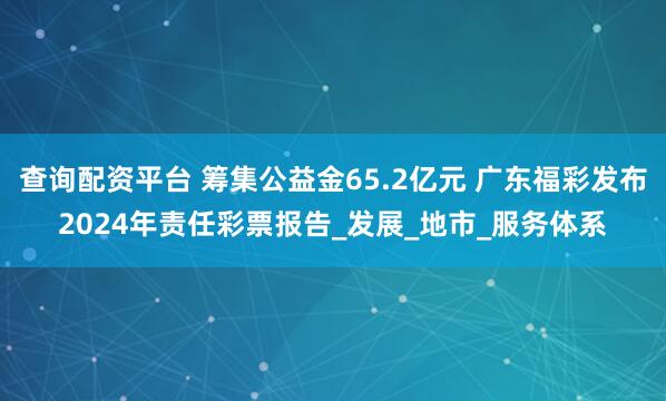 查询配资平台 筹集公益金65.2亿元 广东福彩发布2024年责任彩票报告_发展_地市_服务体系