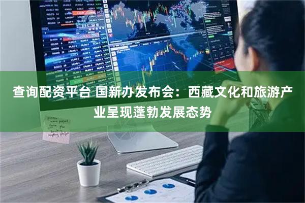 查询配资平台 国新办发布会：西藏文化和旅游产业呈现蓬勃发展态势
