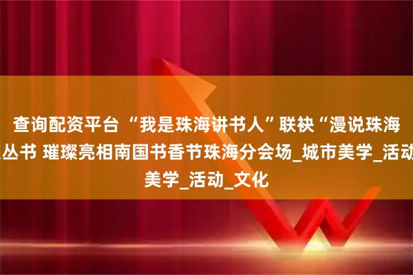 查询配资平台 “我是珠海讲书人”联袂“漫说珠海”文旅丛书 璀璨亮相南国书香节珠海分会场_城市美学_活动_文化