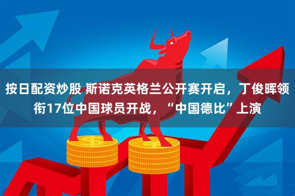 按日配资炒股 斯诺克英格兰公开赛开启,丁俊晖领衔17位中国球员开战,“中国德比”上演