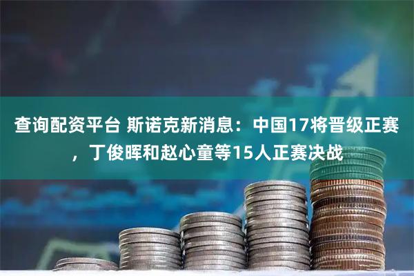 查询配资平台 斯诺克新消息：中国17将晋级正赛，丁俊晖和赵心童等15人正赛决战