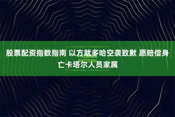 股票配资指数指南 以方就多哈空袭致歉 愿赔偿身亡卡塔尔人员家属