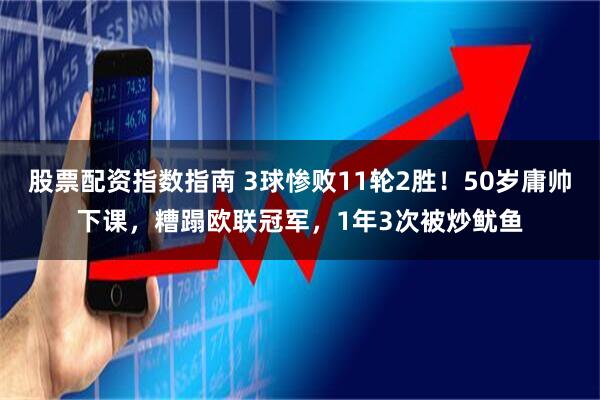 股票配资指数指南 3球惨败11轮2胜！50岁庸帅下课，糟蹋欧联冠军，1年3次被炒鱿鱼