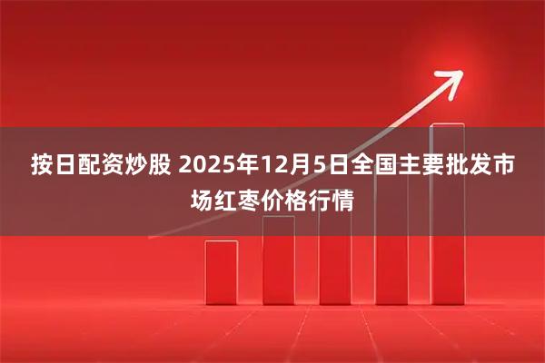 按日配资炒股 2025年12月5日全国主要批发市场红枣价格行情