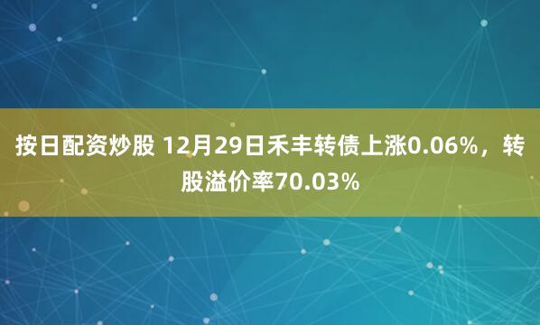 按日配资炒股 12月29日禾丰转债上涨0.06%，转股溢价率70.03%