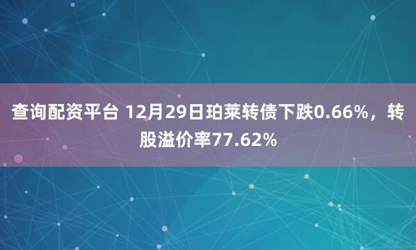 查询配资平台 12月29日珀莱转债下跌0.66%，转股溢价率77.62%